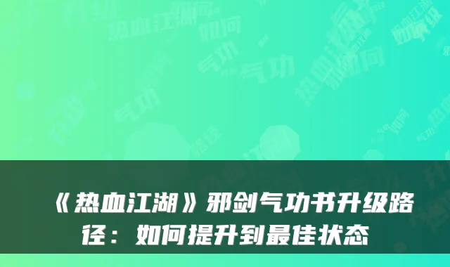 《热血江湖》邪剑气功书升级路径：如何提升到最佳状态