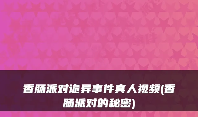 香肠派对诡异事件真人视频(香肠派对的秘密)