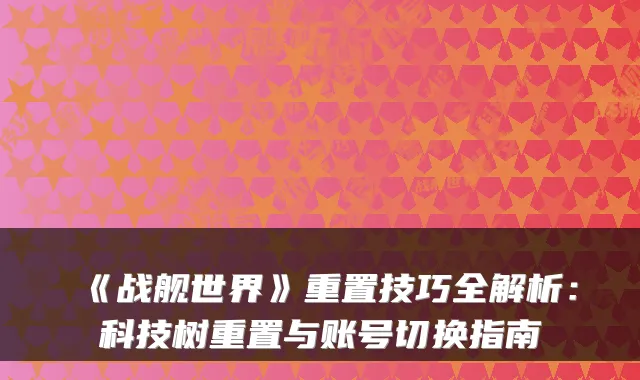 《战舰世界》重置技巧全解析:科技树重置与账号切换指南