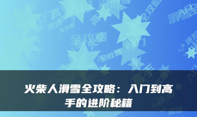 火柴人滑雪全攻略：入门到高手的进阶秘籍