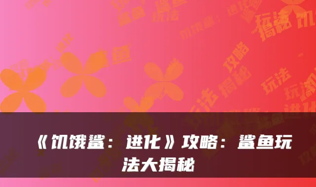 《饥饿鲨：进化》攻略：鲨鱼玩法大揭秘