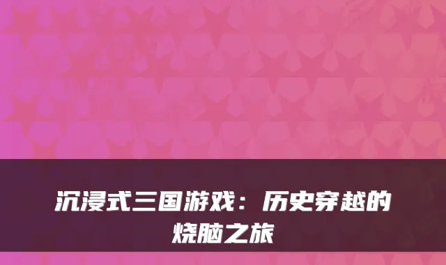 沉浸式三国游戏：历史穿越的烧脑之旅
