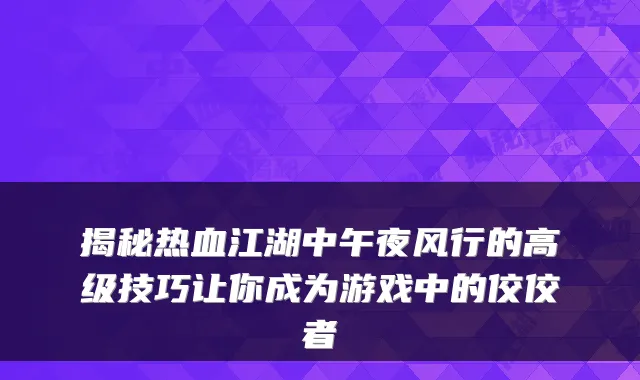 揭秘热血江湖中午夜风行的高级技巧让你成为游戏中的佼佼者