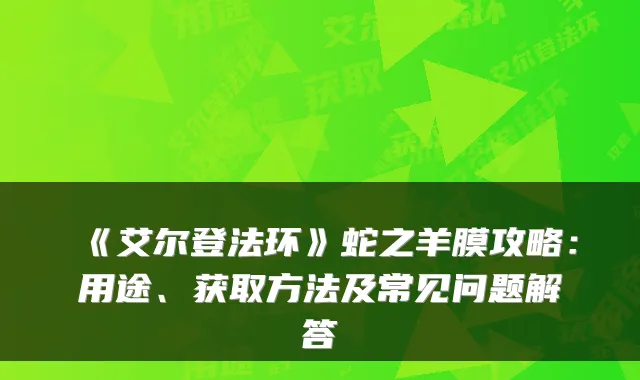 《艾尔登法环》蛇之羊膜攻略：用途、获取方法及常见问题解答