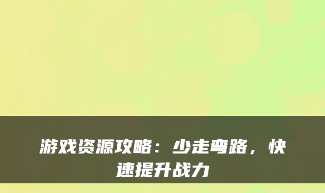 游戏资源攻略：少走弯路，快速提升战力