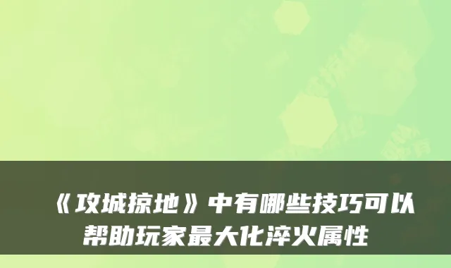 《攻城掠地》中有哪些技巧可以帮助玩家大化淬火属性