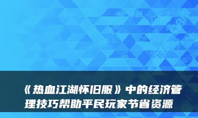 《热血江湖怀旧服》中的经济管理技巧帮助平民玩家节省资源
