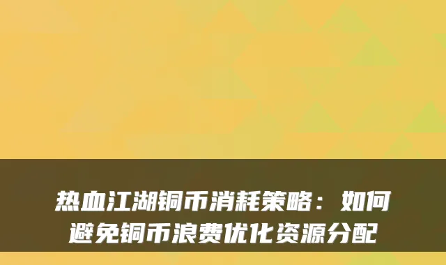 热血江湖铜币消耗策略：如何避免铜币浪费优化资源分配