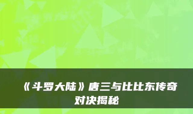 《斗罗大陆》唐三与比比东传奇对决揭秘