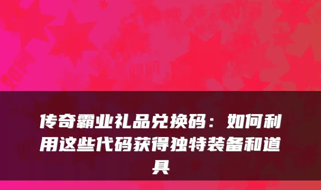 传奇霸业礼品兑换码：如何利用这些代码获得独特装备和道具