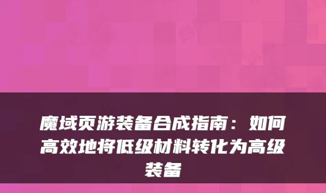 魔域页游装备合成指南：如何高效地将低级材料转化为高级装备