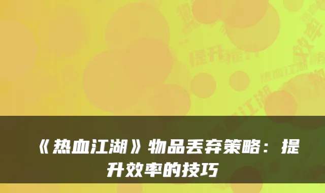 《热血江湖》物品丢弃策略：提升效率的技巧