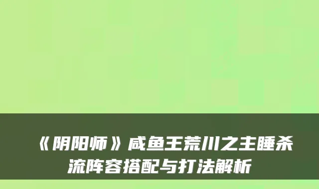 《阴阳师》咸鱼王荒川之主睡杀流阵容搭配与打法解析