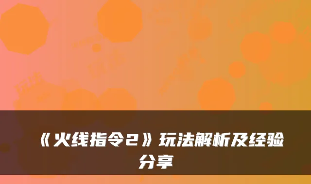 《火线指令2》玩法解析及经验分享