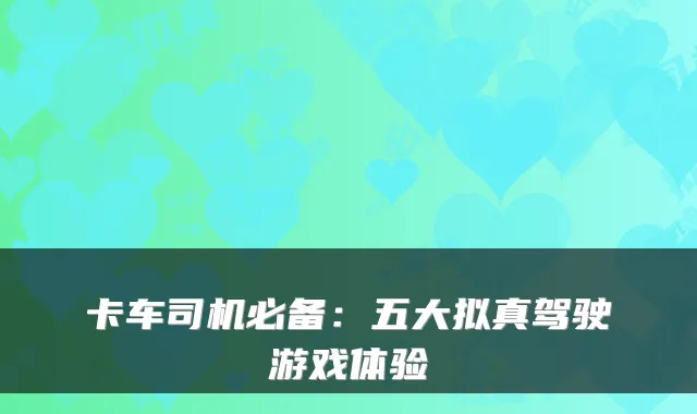 卡车司机必备：五大拟真驾驶游戏体验