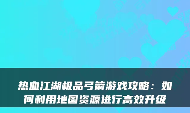 热血江湖极品弓箭游戏攻略：如何利用地图资源进行高效升级