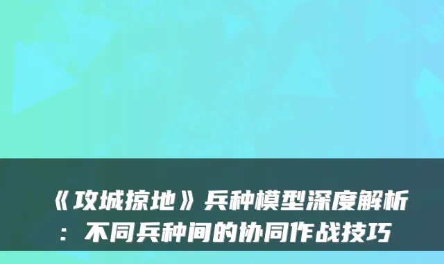 《攻城掠地》兵种模型深度解析：不同兵种间的协同作战技巧