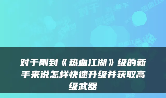 对于刚到《热血江湖》级的新手来说怎样快速升级并获取高级武器