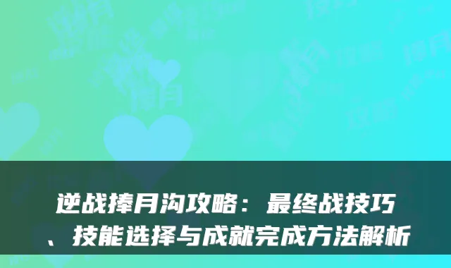 逆战捧月沟攻略:终战技巧、技能选择与成就完成方法解析