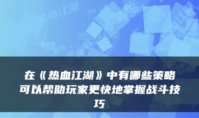 在《热血江湖》中有哪些策略可以帮助玩家更快地掌握战斗技巧