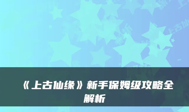《上古仙缘》新手保姆级攻略全解析