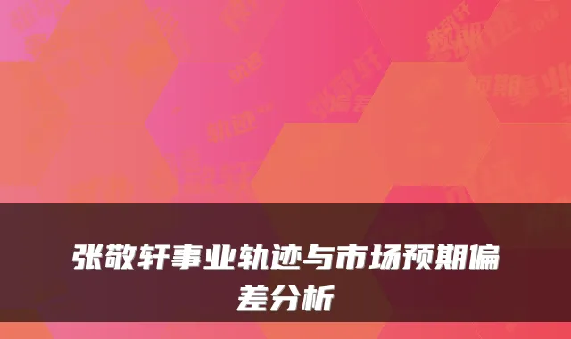 张敬轩事业轨迹与市场预期偏差分析