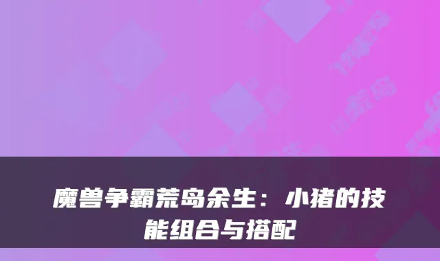 魔兽争霸荒岛余生:小猪的技能组合与搭配