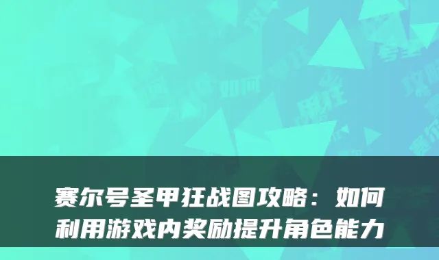 赛尔号圣甲狂战图攻略：如何利用游戏内奖励提升角色能力
