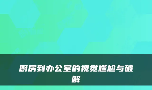厨房到办公室的视觉尴尬与破解