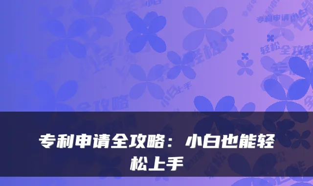 专利申请全攻略：小白也能轻松上手