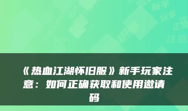 《热血江湖怀旧服》新手玩家注意:如何正确获取和使用邀请码