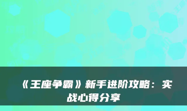 《王座争霸》新手进阶攻略:实战心得分享