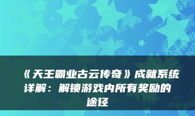 《天王霸业古云传奇》成就系统详解：解锁游戏内所有奖励的途径