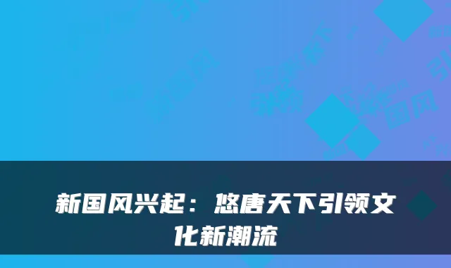 新国风兴起：悠唐天下引领文化新潮流