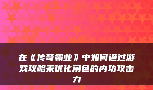 在《传奇霸业》中如何通过游戏攻略来优化角色的内功攻击力
