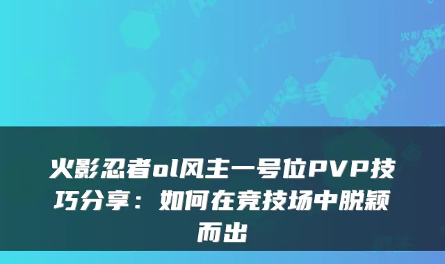 火影忍者ol风主一号位PVP技巧分享：如何在竞技场中脱颖而出