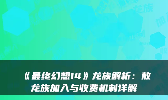 《终幻想14》龙族解析：敖龙族加入与收费机制详解