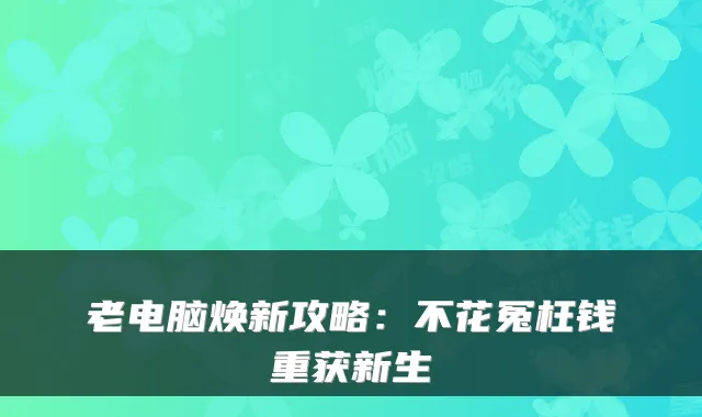 老电脑焕新攻略：不花冤枉钱重获新生