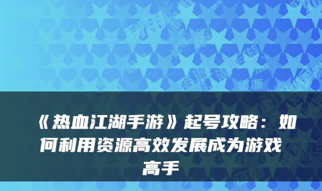 《热血江湖手游》起号攻略：如何利用资源高效发展成为游戏高手