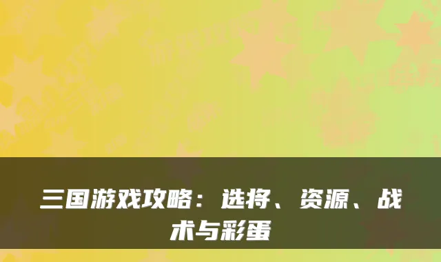 三国游戏攻略：选将、资源、战术与彩蛋