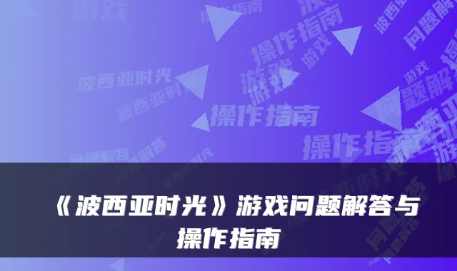 《波西亚时光》游戏问题解答与操作指南