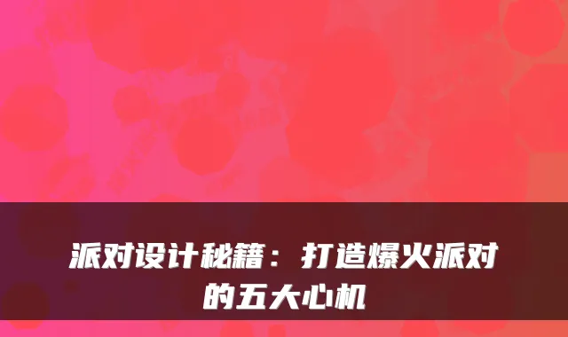 派对设计秘籍：打造爆火派对的五大心机