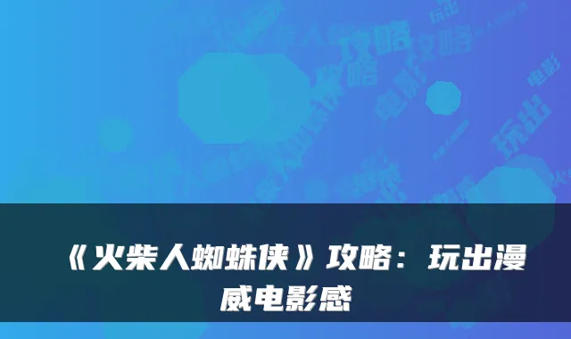 《火柴人蜘蛛侠》攻略：玩出漫威电影感