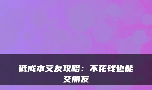 低成本交友攻略:不花钱也能交朋友