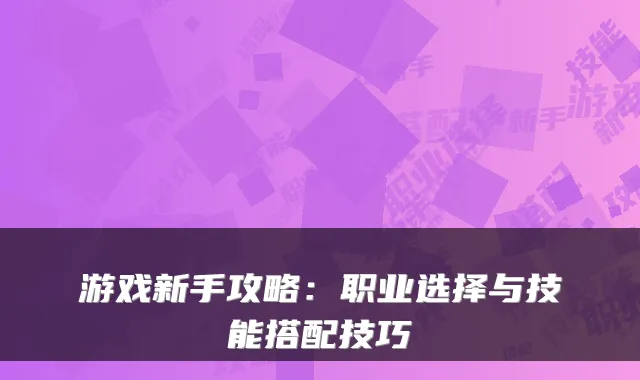 游戏新手攻略：职业选择与技能搭配技巧