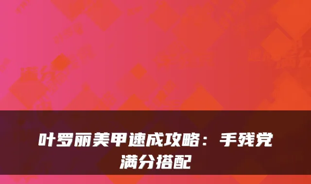 叶罗丽美甲速成攻略：手残党满分搭配
