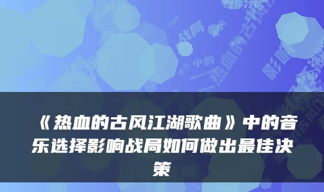 《热血的古风江湖歌曲》中的音乐选择影响战局如何做出最佳决策