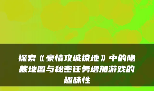 探索《豪情攻城掠地》中的隐藏地图与秘密任务增加游戏的趣味性