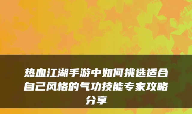 热血江湖手游中如何挑选适合自己风格的气功技能专家攻略分享