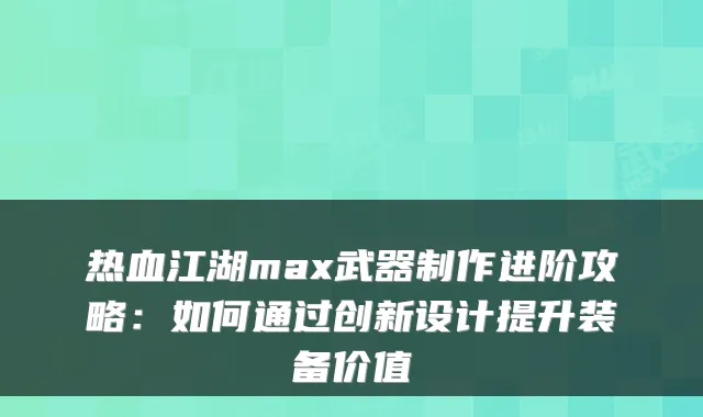 热血江湖max武器制作进阶攻略：如何通过创新设计提升装备价值